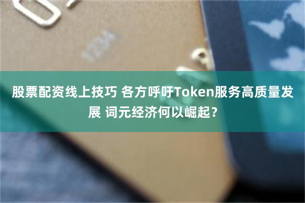 股票配资线上技巧 各方呼吁Token服务高质量发展 词元经济何以崛起？