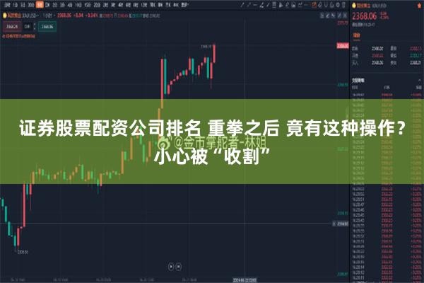 证券股票配资公司排名 重拳之后 竟有这种操作？小心被“收割”