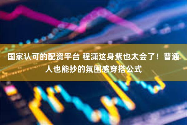 国家认可的配资平台 程潇这身紫也太会了!普通人也能抄的氛围感穿搭公式