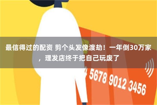 最信得过的配资 剪个头发像渡劫！一年倒30万家，理发店终于把自己玩废了