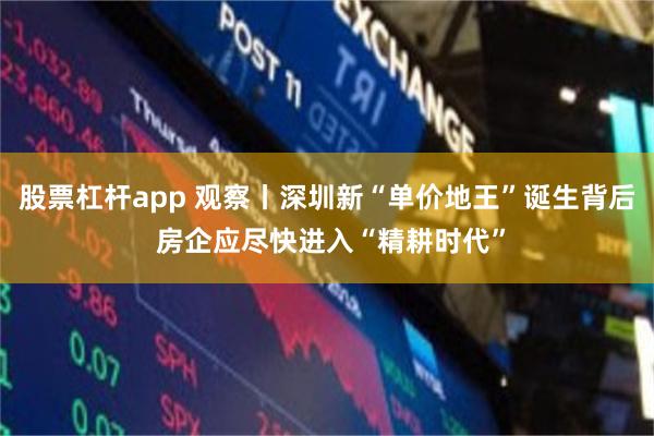 股票杠杆app 观察丨深圳新“单价地王”诞生背后 房企应尽快进入“精耕时代”
