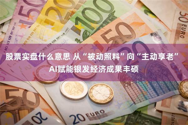 股票实盘什么意思 从“被动照料”向“主动享老” AI赋能银发经济成果丰硕