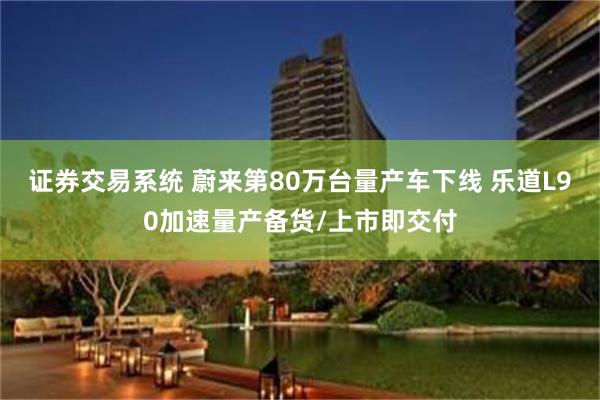 证券交易系统 蔚来第80万台量产车下线 乐道L90加速量产备货/上市即交付