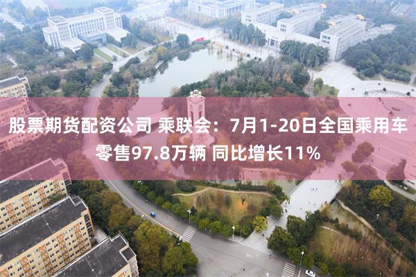 股票期货配资公司 乘联会：7月1-20日全国乘用车零售97.8万辆 同比增长11%