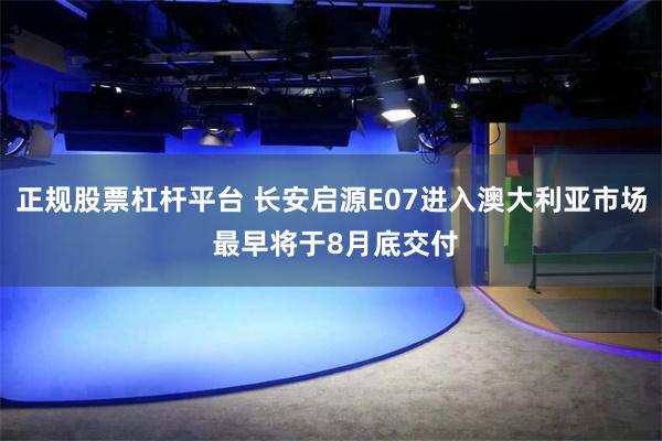 正规股票杠杆平台 长安启源E07进入澳大利亚市场 最早将于8月底交付