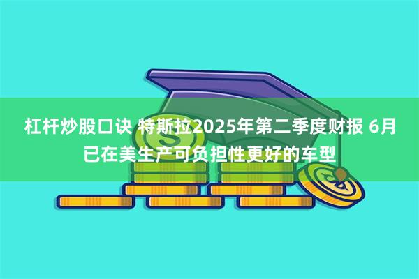 杠杆炒股口诀 特斯拉2025年第二季度财报 6月已在美生产可负担性更好的车型