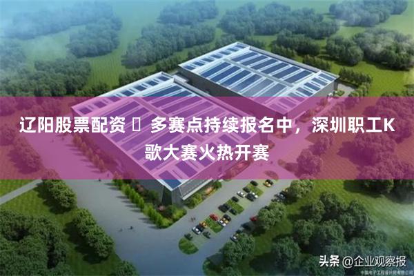 辽阳股票配资 多赛点持续报名中,深圳职工K歌大赛火热开赛