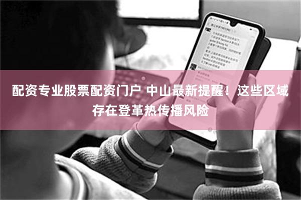 配资专业股票配资门户 中山最新提醒！这些区域存在登革热传播风险