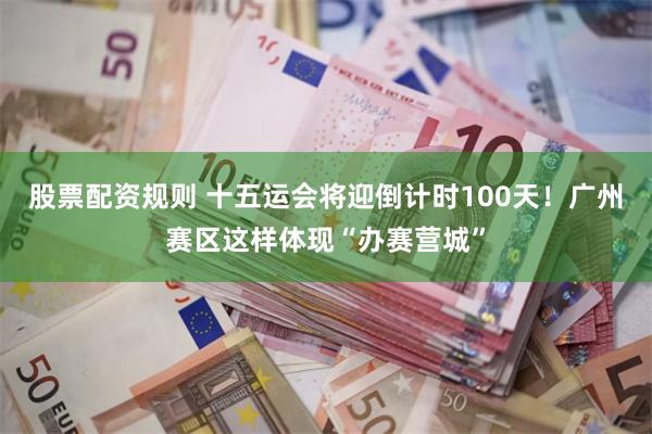 股票配资规则 十五运会将迎倒计时100天！广州赛区这样体现“办赛营城”