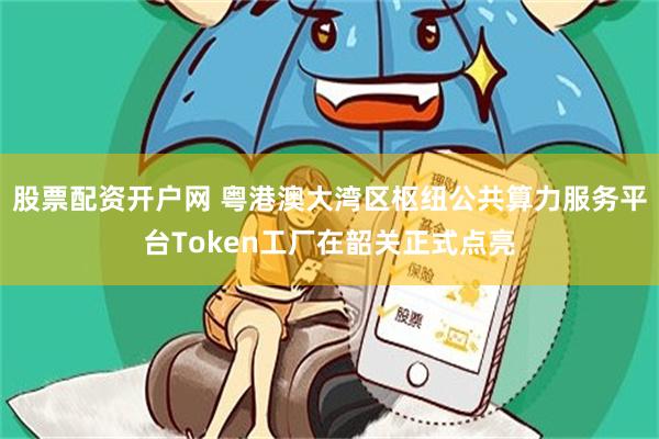 股票配资开户网 粤港澳大湾区枢纽公共算力服务平台Token工厂在韶关正式点亮