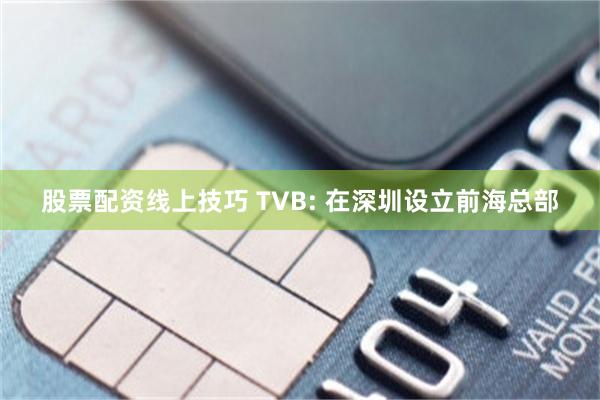 股票配资线上技巧 TVB: 在深圳设立前海总部