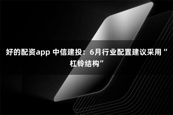 好的配资app 中信建投：6月行业配置建议采用“杠铃结构”