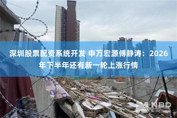 深圳股票配资系统开发 申万宏源傅静涛：2026年下半年还有新一轮上涨行情