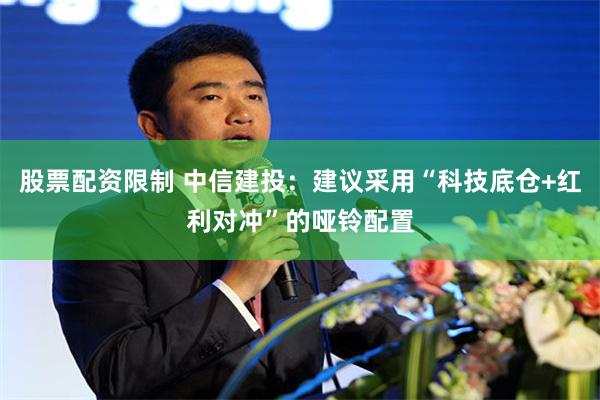 股票配资限制 中信建投：建议采用“科技底仓+红利对冲”的哑铃配置