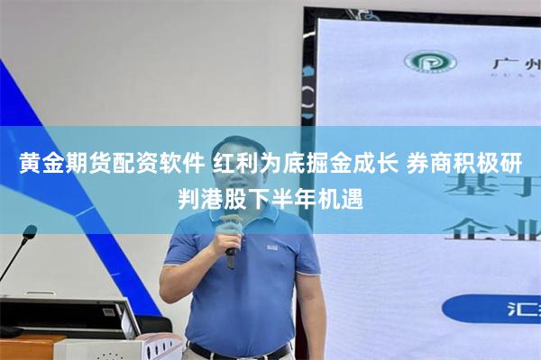 黄金期货配资软件 红利为底掘金成长 券商积极研判港股下半年机遇