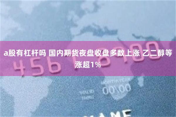 a股有杠杆吗 国内期货夜盘收盘多数上涨 乙二醇等涨超1%