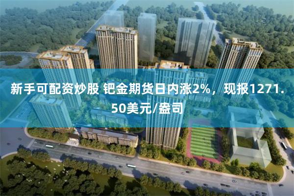 新手可配资炒股 钯金期货日内涨2%，现报1271.50美元/盎司