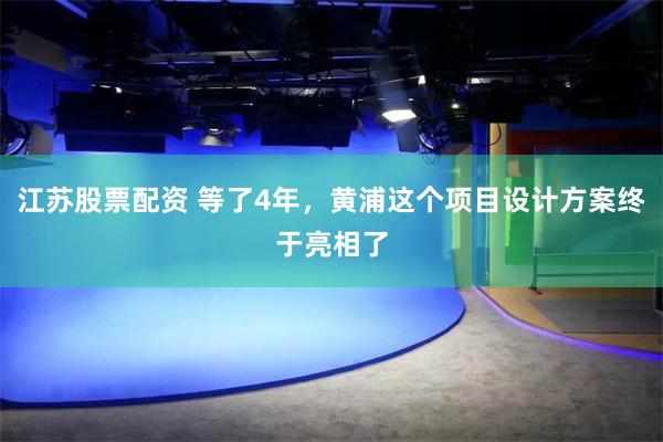 江苏股票配资 等了4年，黄浦这个项目设计方案终于亮相了