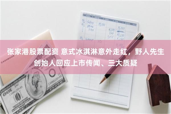 张家港股票配资 意式冰淇淋意外走红,野人先生创始人回应上市传闻、三大质疑