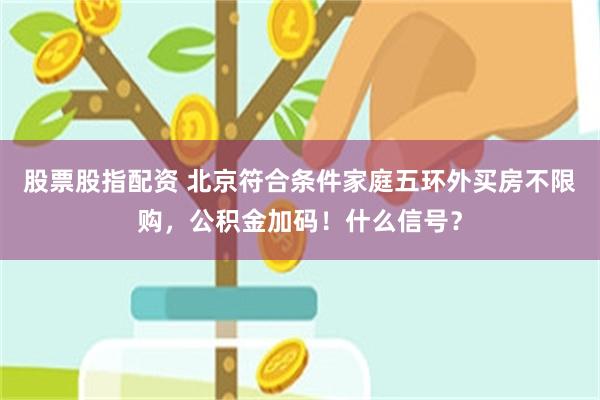 股票股指配资 北京符合条件家庭五环外买房不限购，公积金加码！什么信号？