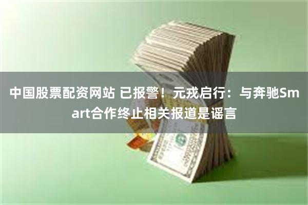 中国股票配资网站 已报警！元戎启行：与奔驰Smart合作终止相关报道是谣言
