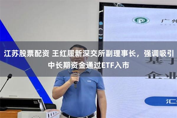 江苏股票配资 王红履新深交所副理事长,强调吸引中长期资金通过ETF入市