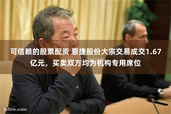 可信赖的股票配资 恩捷股份大宗交易成交1.67亿元，买卖双方均为机构专用席位