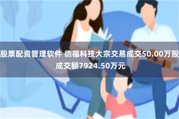 股票配资管理软件 德福科技大宗交易成交50.00万股 成交额7924.50万元
