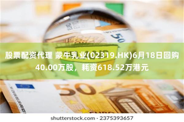 股票配资代理 蒙牛乳业(02319.HK)6月18日回购40.00万股，耗资618.52万港元