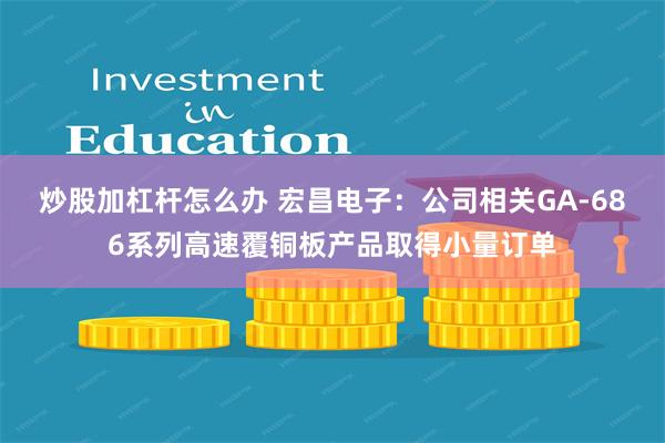 炒股加杠杆怎么办 宏昌电子：公司相关GA-686系列高速覆铜板产品取得小量订单