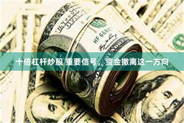 十倍杠杆炒股 重要信号,资金撤离这一方向