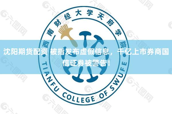 沈阳期货配资 被指发布虚假信息，千亿上市券商国信证券被警告！
