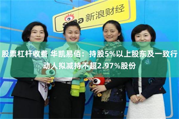 股票杠杆收费 华凯易佰：持股5%以上股东及一致行动人拟减持不超2.97%股份