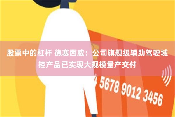 股票中的杠杆 德赛西威:公司旗舰级辅助驾驶域控产品已实现大规模量产交付