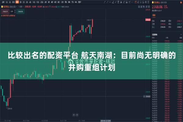 比较出名的配资平台 航天南湖：目前尚无明确的并购重组计划