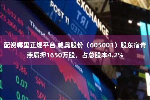 配资哪里正规平台 威奥股份（605001）股东宿青燕质押1650万股，占总股本4.2%