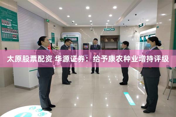 太原股票配资 华源证券：给予康农种业增持评级