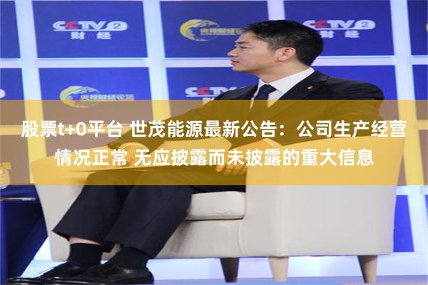股票t+0平台 世茂能源最新公告：公司生产经营情况正常 无应披露而未披露的重大信息