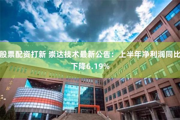 股票配资打新 崇达技术最新公告：上半年净利润同比下降6.19%