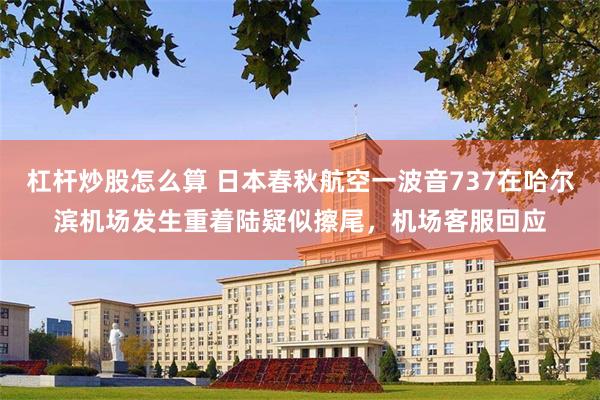 杠杆炒股怎么算 日本春秋航空一波音737在哈尔滨机场发生重着陆疑似擦尾，机场客服回应