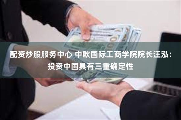 配资炒股服务中心 中欧国际工商学院院长汪泓：投资中国具有三重确定性