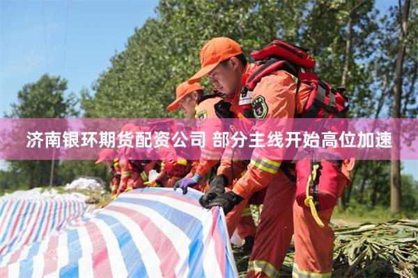 济南银环期货配资公司 部分主线开始高位加速