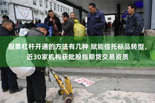 股票杠杆开通的方法有几种 赋能信托标品转型,近30家机构获批股指期货交易资质