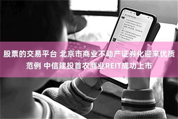 股票的交易平台 北京市商业不动产证券化迎来优质范例 中信建投首农商业REIT成功上市
