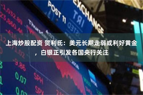 上海炒股配资 贺利氏：美元长期走弱或利好黄金，白银正引发各国央行关注