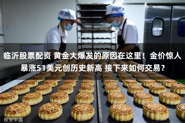 临沂股票配资 黄金大爆发的原因在这里！金价惊人暴涨51美元创历史新高 接下来如何交易？