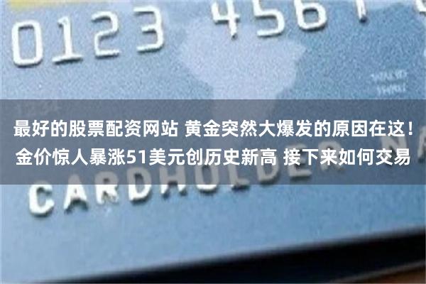 最好的股票配资网站 黄金突然大爆发的原因在这！金价惊人暴涨51美元创历史新高 接下来如何交易