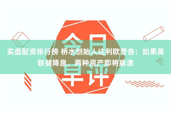 实盘配资排行榜 桥水创始人达利欧警告：如果美联储降息，两种资产即将崩溃