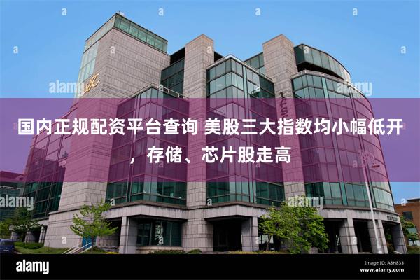 国内正规配资平台查询 美股三大指数均小幅低开，存储、芯片股走高
