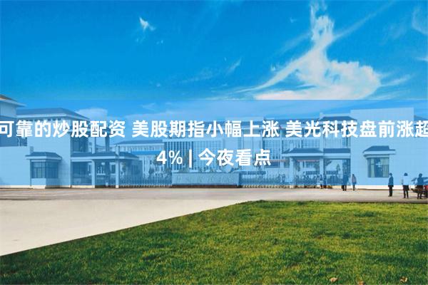 可靠的炒股配资 美股期指小幅上涨 美光科技盘前涨超4% | 今夜看点